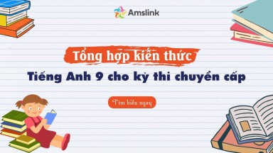 Tổng hợp kiến thức tiếng Anh 9 cần nắm vững cho kỳ thi chuyển cấp